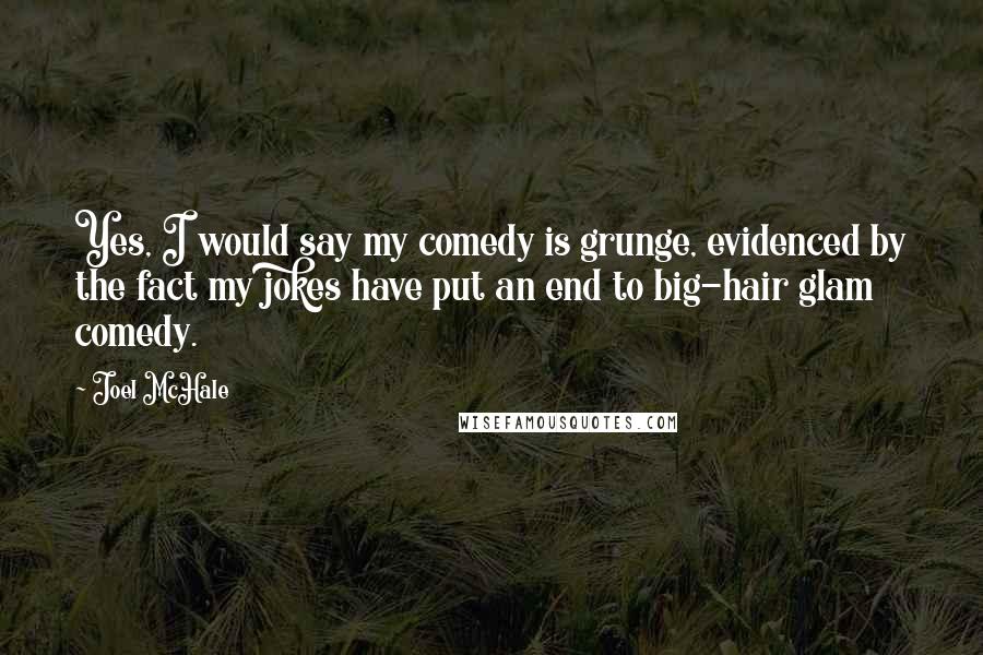 Joel McHale quotes: Yes, I would say my comedy is grunge, evidenced by the fact my jokes have put an end to big-hair glam comedy.