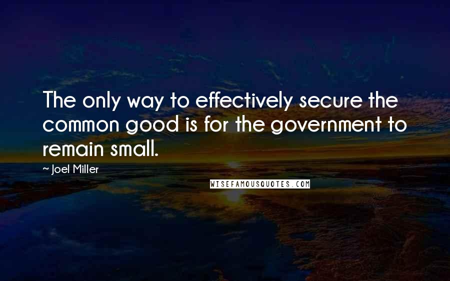 Joel Miller quotes: The only way to effectively secure the common good is for the government to remain small.