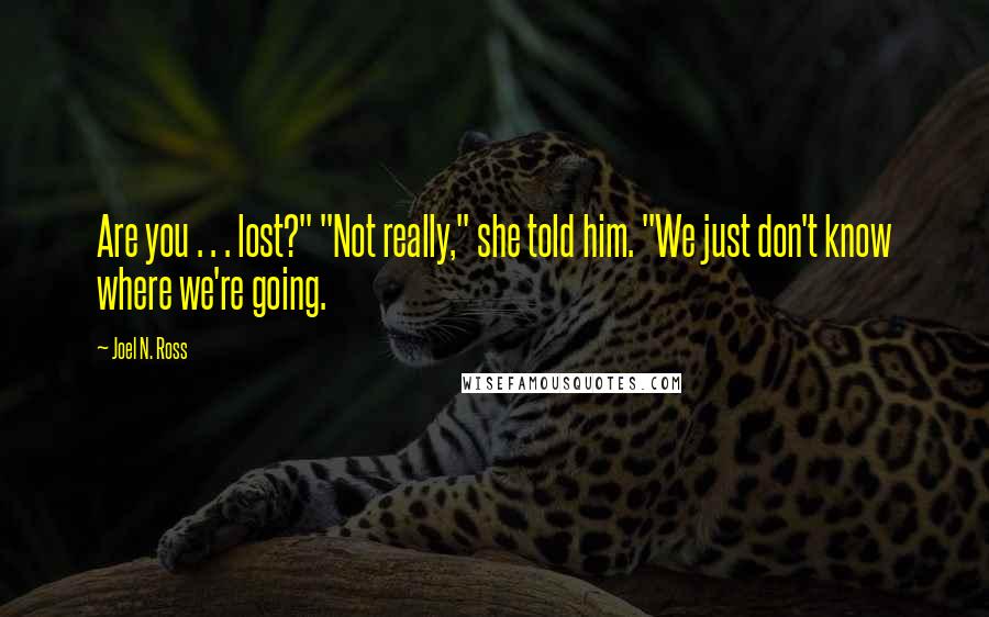 Joel N. Ross quotes: Are you . . . lost?" "Not really," she told him. "We just don't know where we're going.