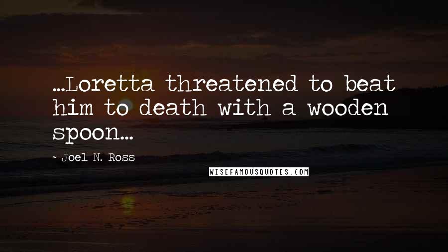 Joel N. Ross quotes: ...Loretta threatened to beat him to death with a wooden spoon...