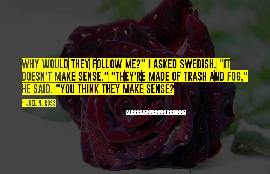 Joel N. Ross quotes: Why would they follow me?" I asked Swedish. "It doesn't make sense." "They're made of trash and Fog," he said. "You think they make sense?
