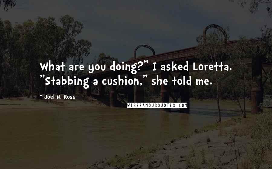 Joel N. Ross quotes: What are you doing?" I asked Loretta. "Stabbing a cushion," she told me.