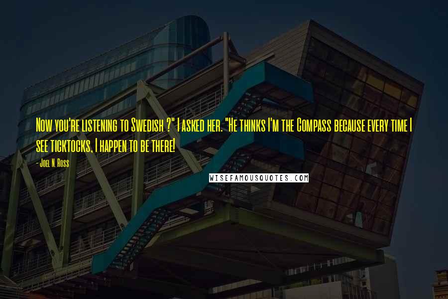 Joel N. Ross quotes: Now you're listening to Swedish ?" I asked her. "He thinks I'm the Compass because every time I see ticktocks, I happen to be there!