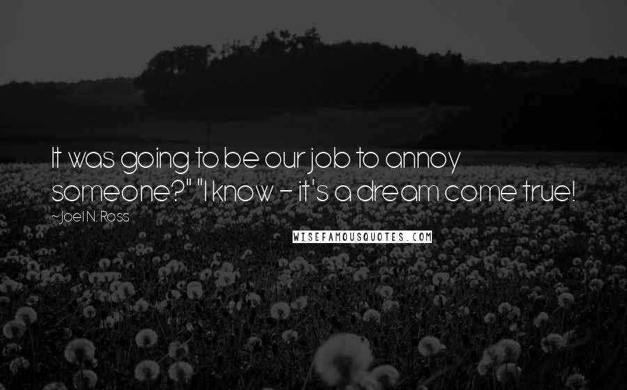 Joel N. Ross quotes: It was going to be our job to annoy someone?" "I know - it's a dream come true!