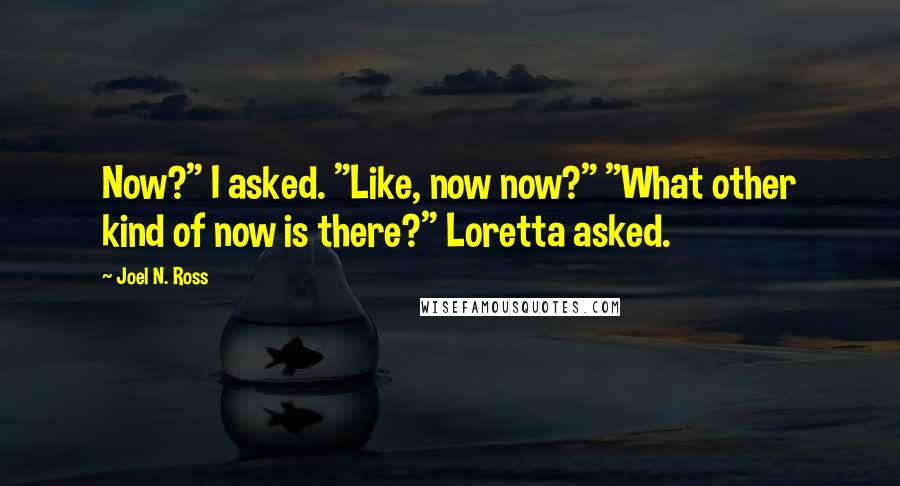 Joel N. Ross quotes: Now?" I asked. "Like, now now?" "What other kind of now is there?" Loretta asked.