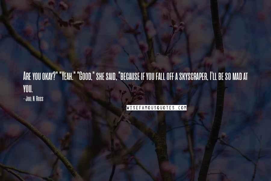 Joel N. Ross quotes: Are you okay?" "Yeah." "Good," she said, "because if you fall off a skyscraper, I'll be so mad at you.