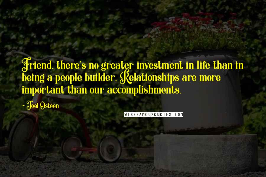 Joel Osteen quotes: Friend, there's no greater investment in life than in being a people builder. Relationships are more important than our accomplishments.