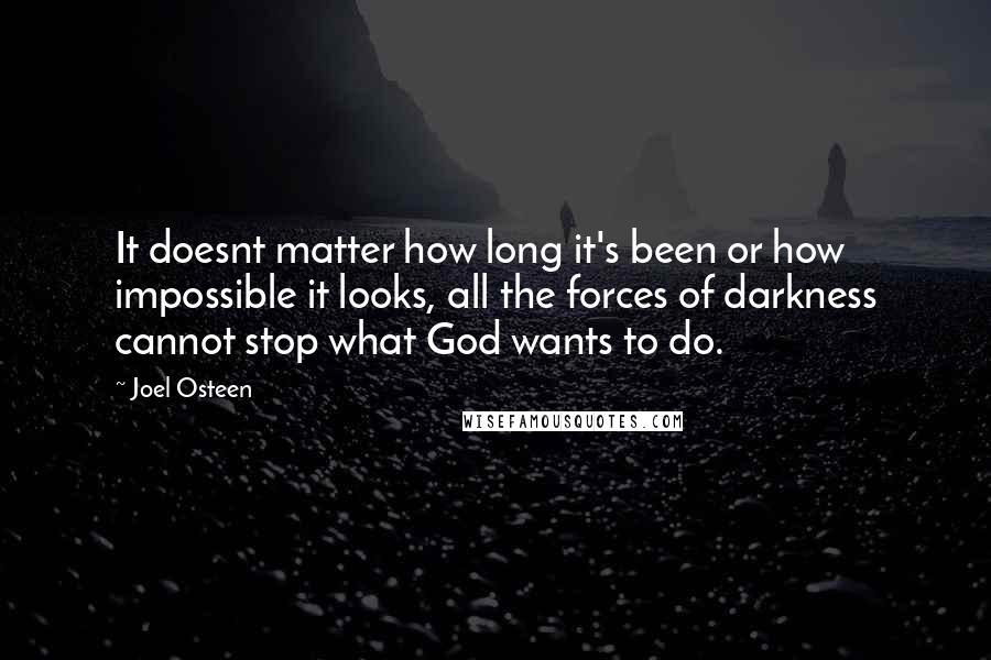 Joel Osteen quotes: It doesnt matter how long it's been or how impossible it looks, all the forces of darkness cannot stop what God wants to do.