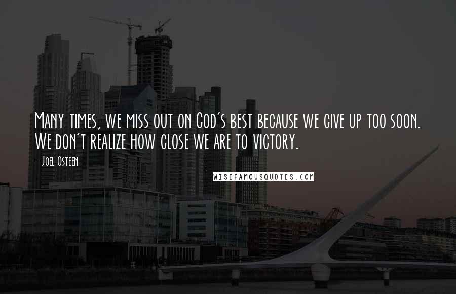 Joel Osteen quotes: Many times, we miss out on God's best because we give up too soon. We don't realize how close we are to victory. Joel Osteen quotes: Many times, we miss out on God's best because we give up too soon. We don't realize how close we are to victory.