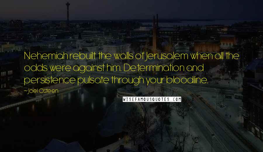 Joel Osteen quotes: Nehemiah rebuilt the walls of Jerusalem when all the odds were against him. Determination and persistence pulsate through your bloodline.