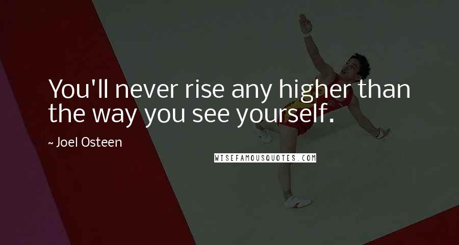 Joel Osteen quotes: You'll never rise any higher than the way you see yourself.