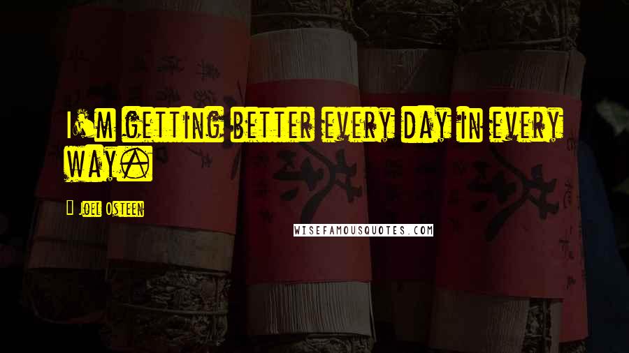 Joel Osteen quotes: I'm getting better every day in every way.