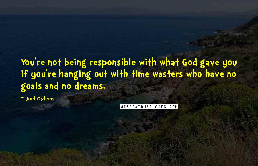 Joel Osteen quotes: You're not being responsible with what God gave you if you're hanging out with time wasters who have no goals and no dreams. Joel Osteen quotes: You're not being responsible with what God gave you if you're hanging out with time wasters who have no goals and no dreams.