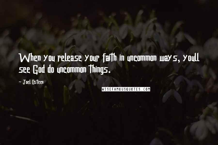 Joel Osteen quotes: When you release your faith in uncommon ways, youll see God do uncommon things.