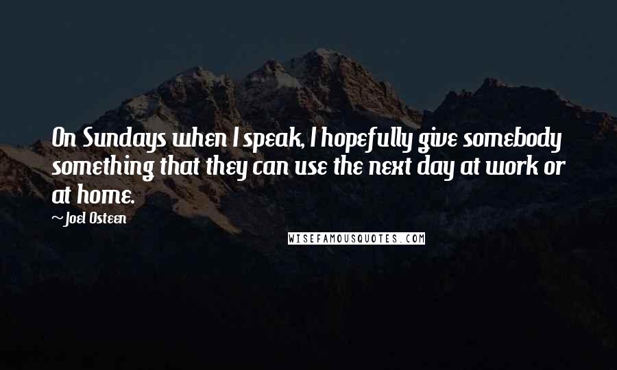 Joel Osteen quotes: On Sundays when I speak, I hopefully give somebody something that they can use the next day at work or at home. Joel Osteen quotes: On Sundays when I speak, I hopefully give somebody something that they can use the next day at work or at home.
