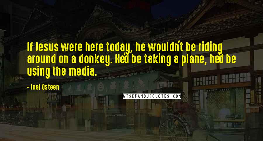 Joel Osteen quotes: If Jesus were here today, he wouldn't be riding around on a donkey. He'd be taking a plane, he'd be using the media.