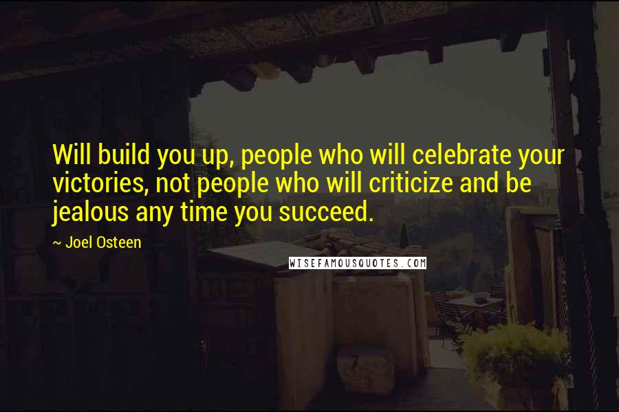 Joel Osteen quotes: Will build you up, people who will celebrate your victories, not people who will criticize and be jealous any time you succeed. Joel Osteen quotes: Will build you up, people who will celebrate your victories, not people who will criticize and be jealous any time you succeed.