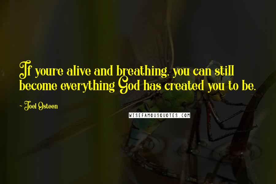Joel Osteen quotes: If youre alive and breathing, you can still become everything God has created you to be.