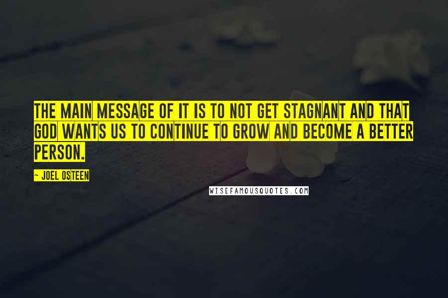 Joel Osteen quotes: The main message of it is to not get stagnant and that God wants us to continue to grow and become a better person. Joel Osteen quotes: The main message of it is to not get stagnant and that God wants us to continue to grow and become a better person.
