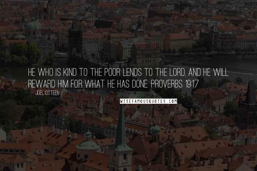 Joel Osteen quotes: He who is kind to the poor lends to the LORD, and he will reward him for what he has done. PROVERBS 19:17