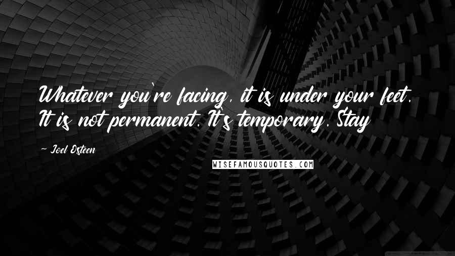 Joel Osteen quotes: Whatever you're facing, it is under your feet. It is not permanent. It's temporary. Stay