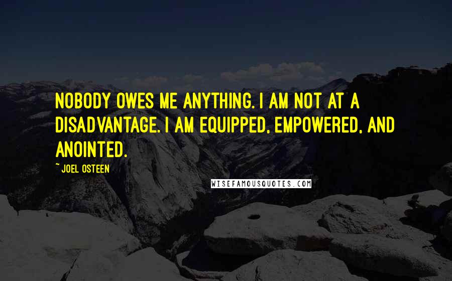 Joel Osteen quotes: Nobody owes me anything. I am not at a disadvantage. I am equipped, empowered, and anointed.