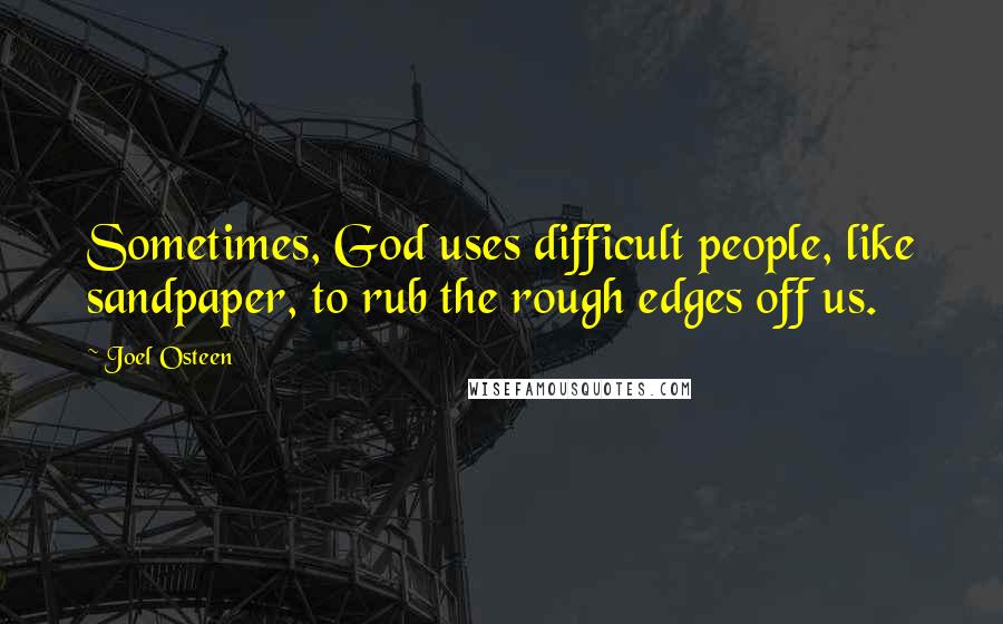 Joel Osteen quotes: Sometimes, God uses difficult people, like sandpaper, to rub the rough edges off us.