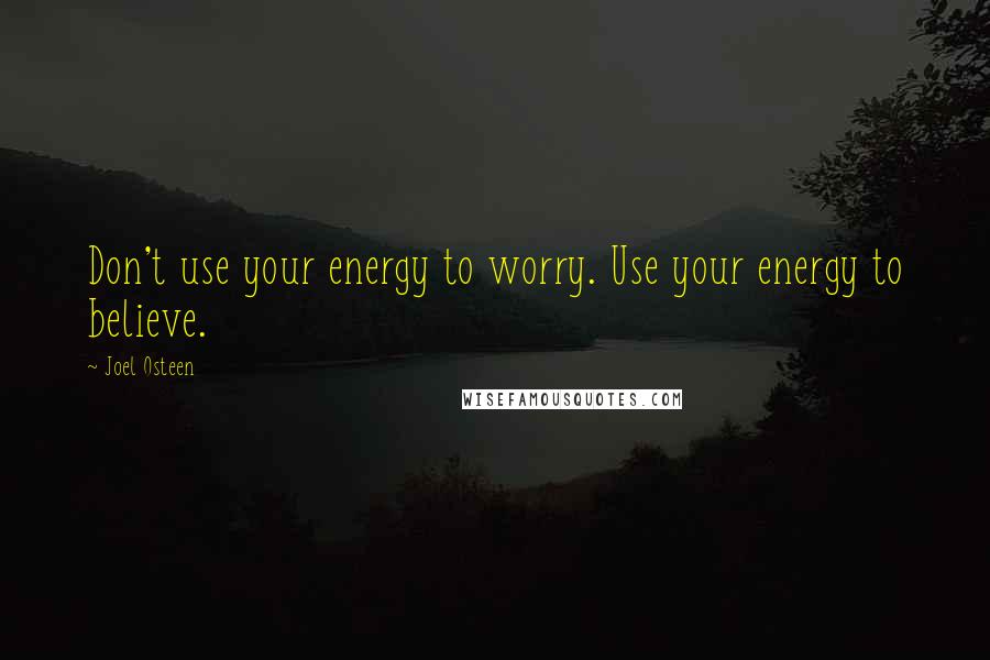 Joel Osteen quotes: Don't use your energy to worry. Use your energy to believe.
