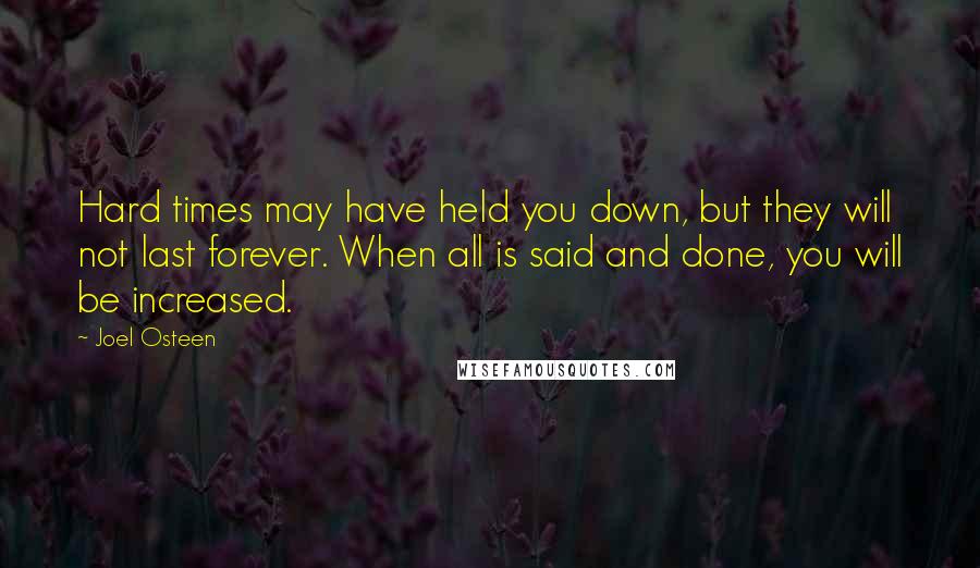 Joel Osteen quotes: Hard times may have held you down, but they will not last forever. When all is said and done, you will be increased.