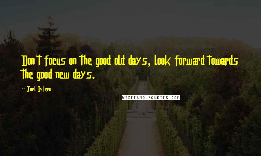 Joel Osteen quotes: Don't focus on the good old days, look forward towards the good new days.