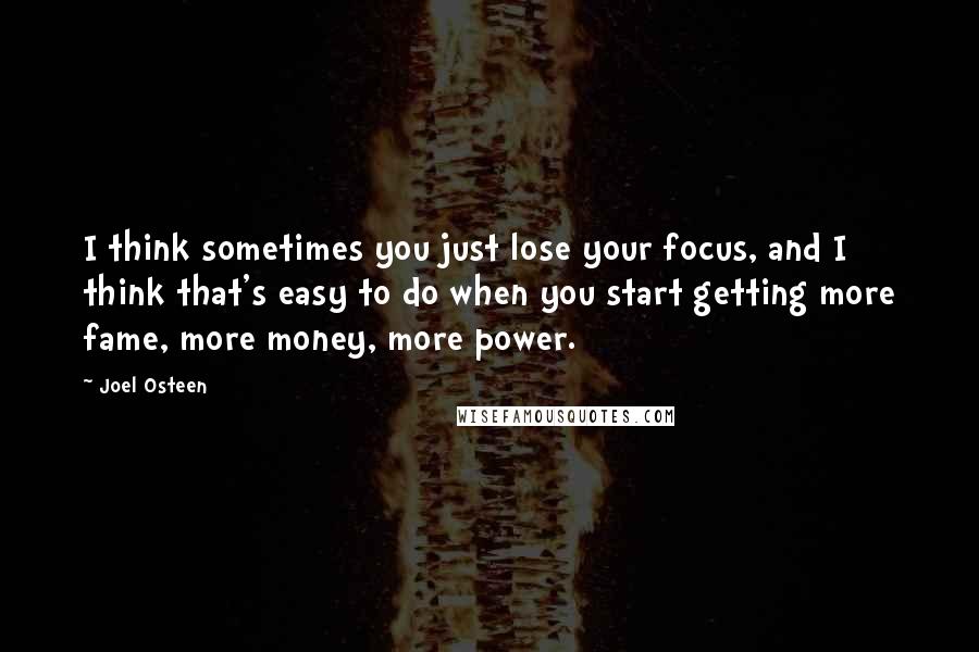 Joel Osteen quotes: I think sometimes you just lose your focus, and I think that's easy to do when you start getting more fame, more money, more power.