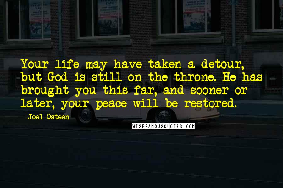 Joel Osteen quotes: Your life may have taken a detour, but God is still on the throne. He has brought you this far, and sooner or later, your peace will be restored.