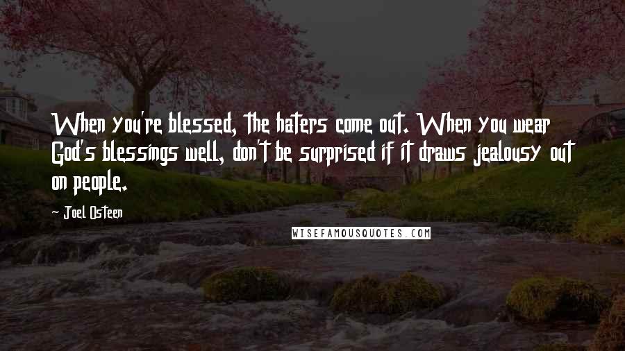 Joel Osteen quotes: When you're blessed, the haters come out. When you wear God's blessings well, don't be surprised if it draws jealousy out on people. Joel Osteen quotes: When you're blessed, the haters come out. When you wear God's blessings well, don't be surprised if it draws jealousy out on people.