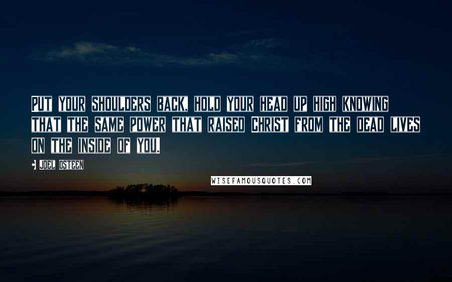 Joel Osteen quotes: Put your shoulders back, hold your head up high knowing that the same power that raised Christ from the dead lives on the inside of you.