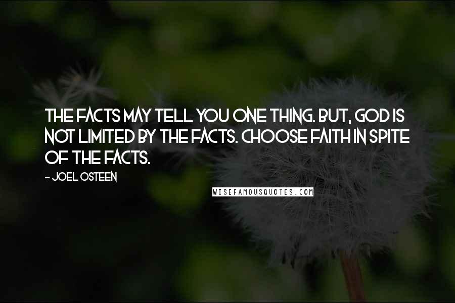 Joel Osteen quotes: The facts may tell you one thing. But, God is not limited by the facts. Choose faith in spite of the facts. Joel Osteen quotes: The facts may tell you one thing. But, God is not limited by the facts. Choose faith in spite of the facts.