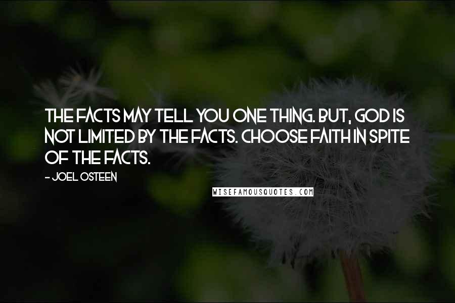 Joel Osteen quotes: The facts may tell you one thing. But, God is not limited by the facts. Choose faith in spite of the facts.