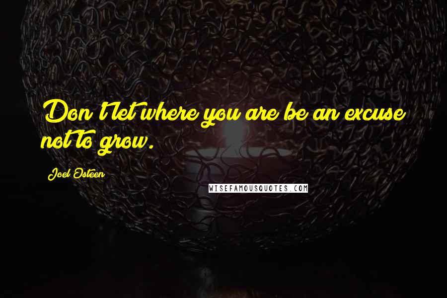 Joel Osteen quotes: Don't let where you are be an excuse not to grow.