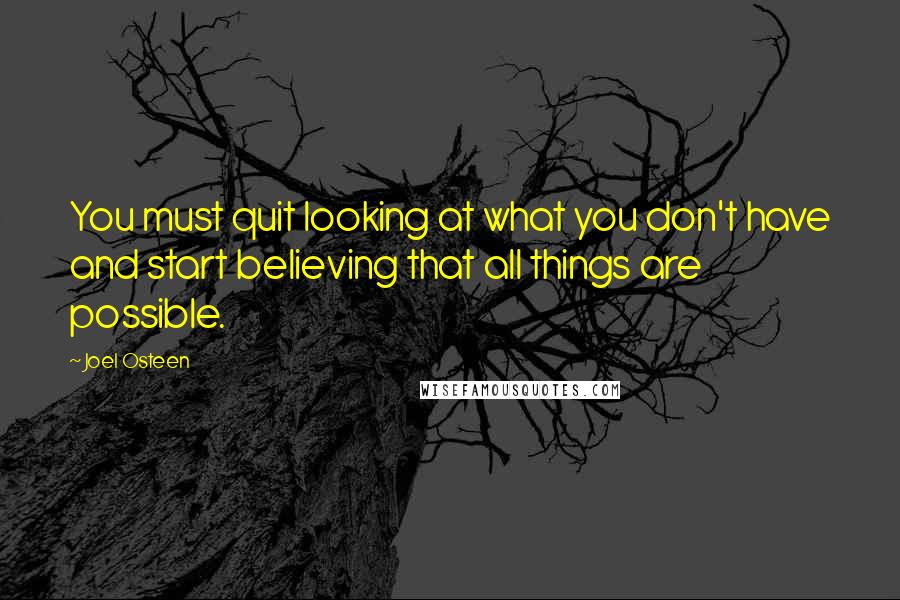 Joel Osteen quotes: You must quit looking at what you don't have and start believing that all things are possible.