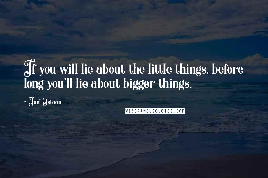 Joel Osteen quotes: If you will lie about the little things, before long you'll lie about bigger things.