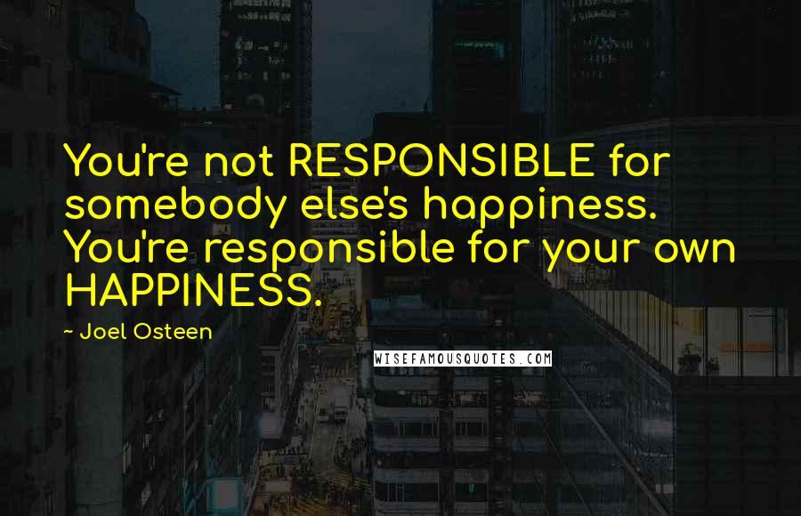 Joel Osteen quotes: You're not RESPONSIBLE for somebody else's happiness. You're responsible for your own HAPPINESS.