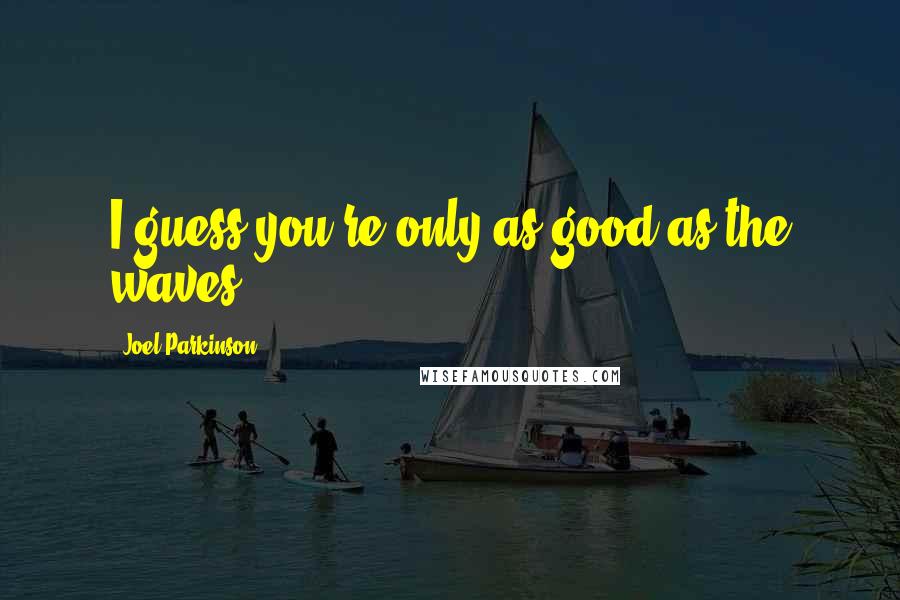 Joel Parkinson quotes: I guess you're only as good as the waves.