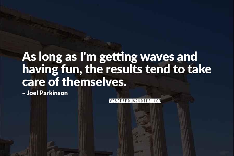 Joel Parkinson quotes: As long as I'm getting waves and having fun, the results tend to take care of themselves.