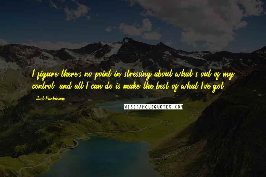 Joel Parkinson quotes: I figure there's no point in stressing about what's out of my control, and all I can do is make the best of what I've got.