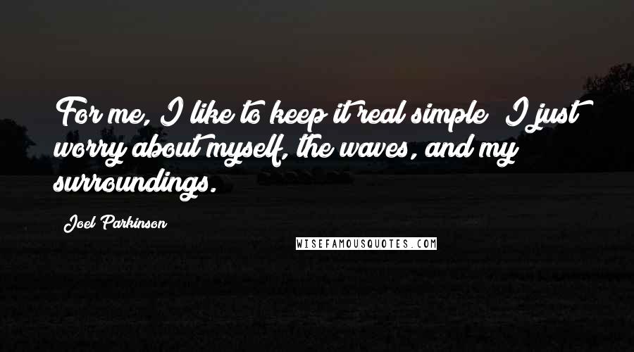 Joel Parkinson quotes: For me, I like to keep it real simple; I just worry about myself, the waves, and my surroundings.