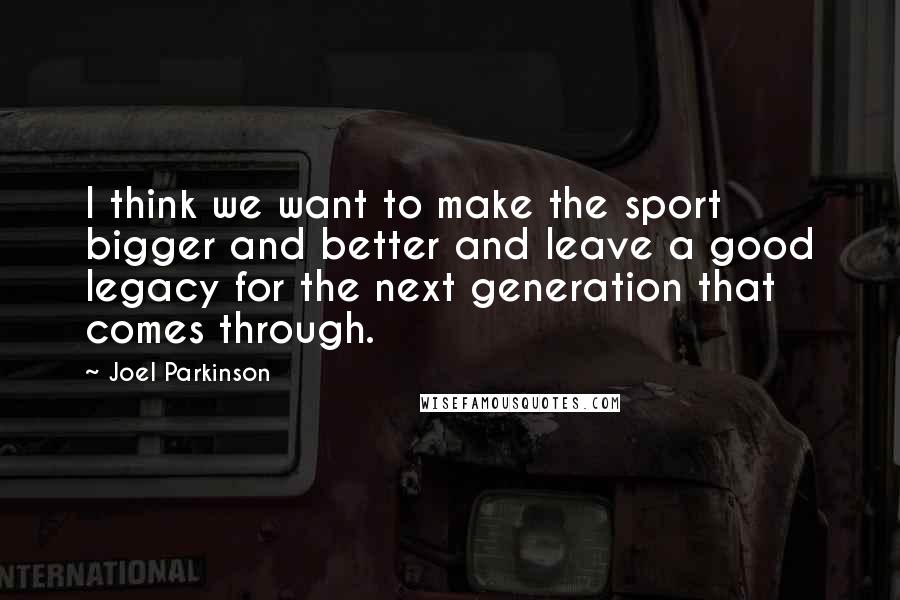 Joel Parkinson quotes: I think we want to make the sport bigger and better and leave a good legacy for the next generation that comes through.