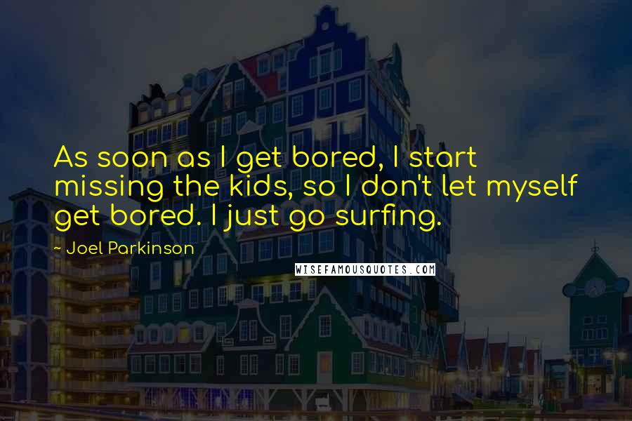 Joel Parkinson quotes: As soon as I get bored, I start missing the kids, so I don't let myself get bored. I just go surfing.