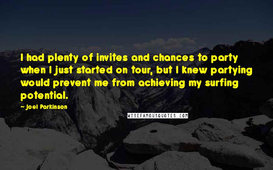 Joel Parkinson quotes: I had plenty of invites and chances to party when I just started on tour, but I knew partying would prevent me from achieving my surfing potential.