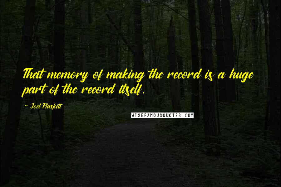 Joel Plaskett quotes: That memory of making the record is a huge part of the record itself.