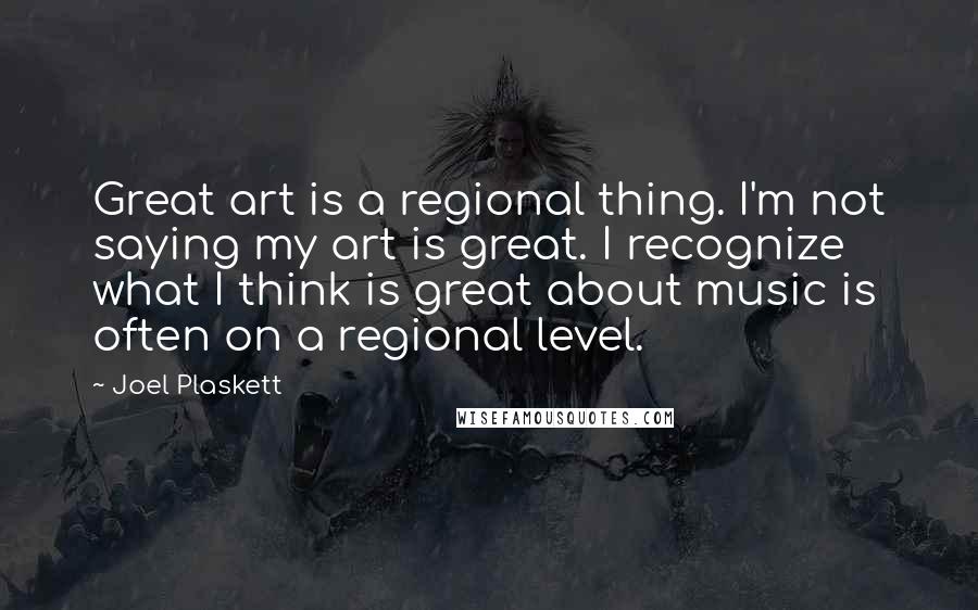 Joel Plaskett quotes: Great art is a regional thing. I'm not saying my art is great. I recognize what I think is great about music is often on a regional level. Joel Plaskett quotes: Great art is a regional thing. I'm not saying my art is great. I recognize what I think is great about music is often on a regional level.