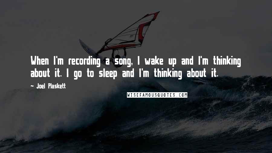 Joel Plaskett quotes: When I'm recording a song, I wake up and I'm thinking about it. I go to sleep and I'm thinking about it.